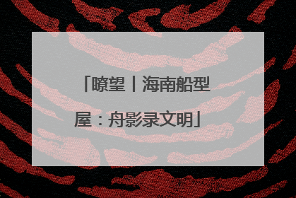 瞭望丨海南船型屋：舟影录文明