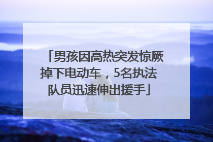 男孩因高热突发惊厥掉下电动车，5名执法队员迅速伸出援手