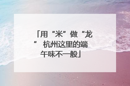 用“米”做“龙” 杭州这里的端午味不一般