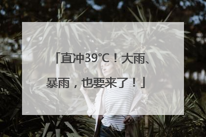 直冲39℃！大雨、暴雨，也要来了！
