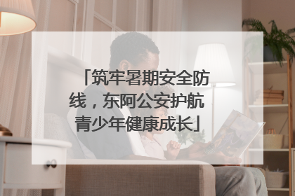 筑牢暑期安全防线，东阿公安护航青少年健康成长