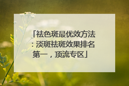 祛色斑最优效方法：淡斑祛斑效果排名第一，顶流专区