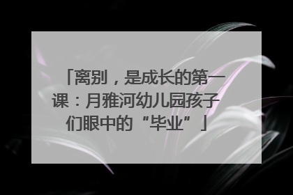 离别，是成长的第一课：月雅河幼儿园孩子们眼中的“毕业”