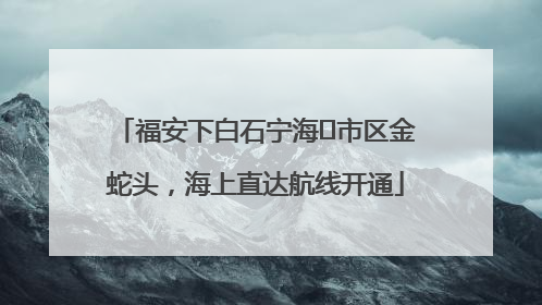 福安下白石宁海⇆市区金蛇头，海上直达航线开通