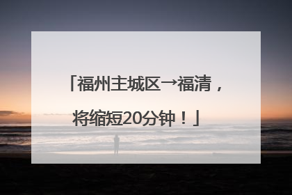 福州主城区→福清，将缩短20分钟！
