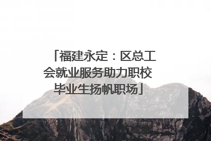 福建永定：区总工会就业服务助力职校毕业生扬帆职场