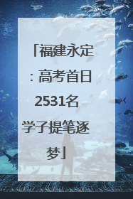 福建永定：高考首日2531名学子提笔逐梦