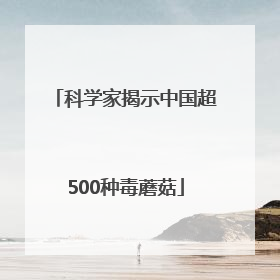 科学家揭示中国超500种毒蘑菇