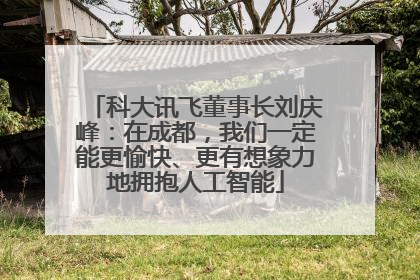 科大讯飞董事长刘庆峰：在成都，我们一定能更愉快、更有想象力地拥抱人工智能