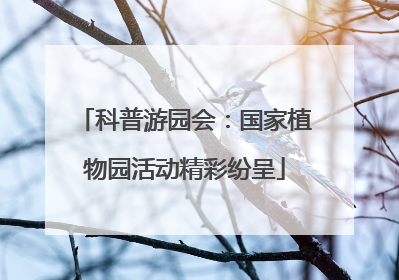 科普游园会：国家植物园活动精彩纷呈