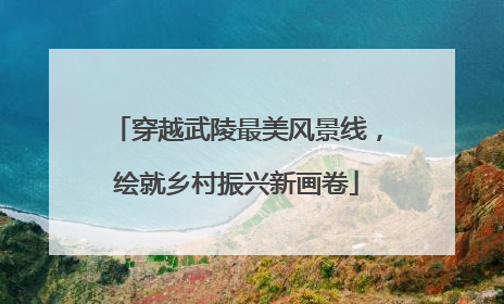 穿越武陵最美风景线，绘就乡村振兴新画卷