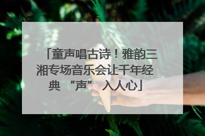 童声唱古诗！雅韵三湘专场音乐会让千年经典 “声” 入人心