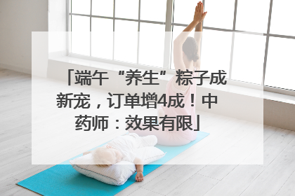 端午“养生”粽子成新宠，订单增4成！中药师：效果有限