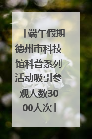 端午假期德州市科技馆科普系列活动吸引参观人数3000人次