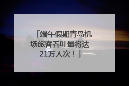 端午假期青岛机场旅客吞吐量将达21万人次！