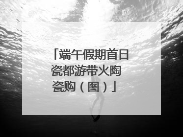端午假期首日 瓷都游带火陶瓷购（图）