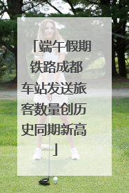 端午假期 铁路成都车站发送旅客数量创历史同期新高