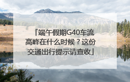 端午假期G40车流高峰在什么时候？这份交通出行提示请查收