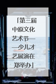 第三届中原文化艺术节——少儿才艺展演在郑举办