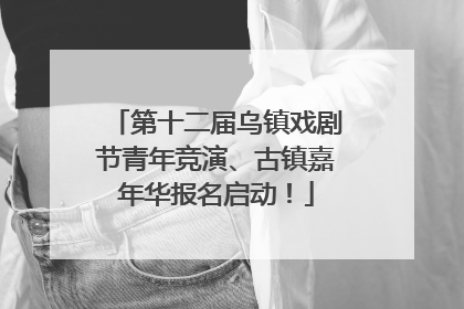 第十二届乌镇戏剧节青年竞演、古镇嘉年华报名启动！