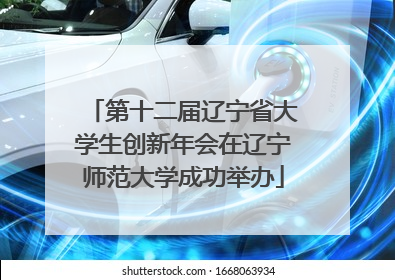 第十二届辽宁省大学生创新年会在辽宁师范大学成功举办