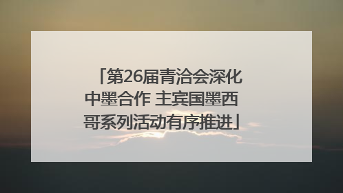 第26届青洽会深化中墨合作 主宾国墨西哥系列活动有序推进