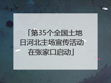 第35个全国土地日河北主场宣传活动在张家口启动