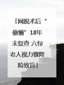 网脱术后“偷懒”18年未复查 六旬老人视力骤降险致盲