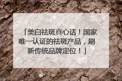 美白祛斑真心话！国家唯一认证的祛斑产品，刷新传统品牌定位！