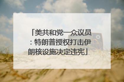 美共和党一众议员：特朗普授权打击伊朗核设施决定违宪