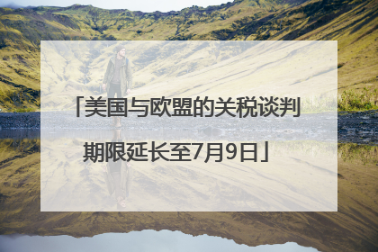 美国与欧盟的关税谈判期限延长至7月9日