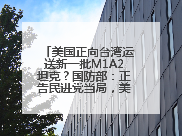 美国正向台湾运送新一批M1A2坦克？国防部：正告民进党当局，美制武器救不了自己的命