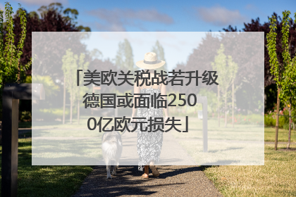 美欧关税战若升级 德国或面临2500亿欧元损失