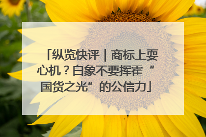纵览快评｜商标上耍心机？白象不要挥霍“国货之光”的公信力