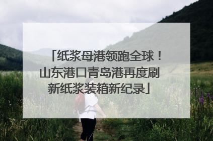 纸浆母港领跑全球！山东港口青岛港再度刷新纸浆装箱新纪录