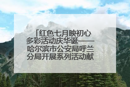 红色七月映初心 多彩活动庆华诞——哈尔滨市公安局呼兰分局开展系列活动献礼党的生日