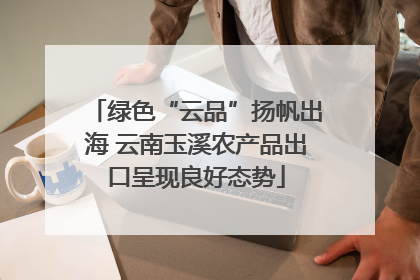 绿色“云品”扬帆出海 云南玉溪农产品出口呈现良好态势