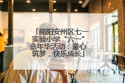 绵阳安州区七一实验小学“六一”嘉年华活动：童心筑梦，快乐成长