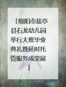 绵阳市盐亭县石龙幼儿园举行大班毕业典礼暨延时托管服务成果展