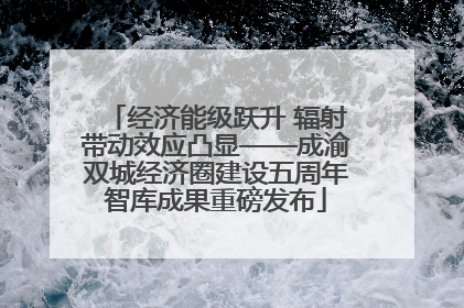 经济能级跃升 辐射带动效应凸显——成渝双城经济圈建设五周年智库成果重磅发布