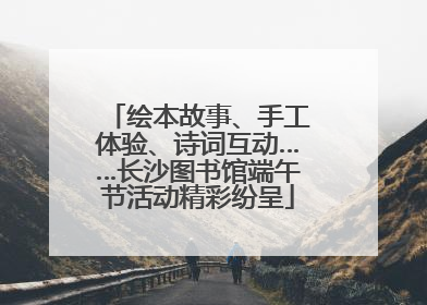 绘本故事、手工体验、诗词互动……长沙图书馆端午节活动精彩纷呈