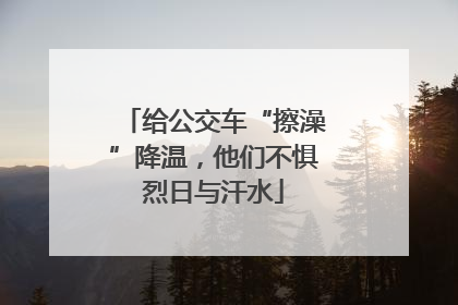 给公交车“擦澡”降温，他们不惧烈日与汗水