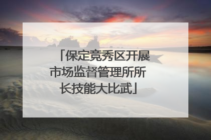 保定竞秀区开展市场监督管理所所长技能大比武