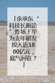 余承东“科技长跑论”炸场！华为去年研发投入近1800亿元，底气何在？