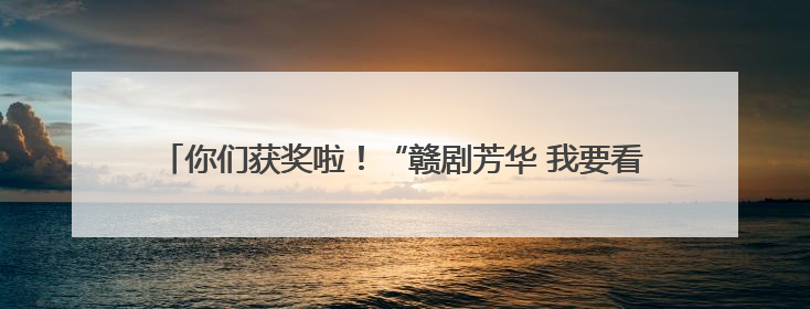 你们获奖啦！“赣剧芳华 我要看好戏” 评论送票获奖名单公布！