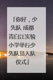 你好，少先队 成都青白江实验小学举行少先队员入队仪式
