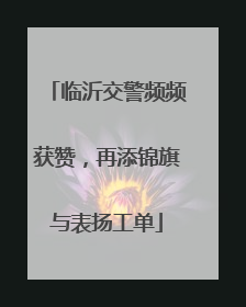 临沂交警频频获赞，再添锦旗与表扬工单