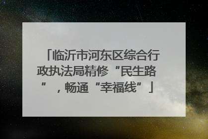 临沂市河东区综合行政执法局精修“民生路”，畅通“幸福线”