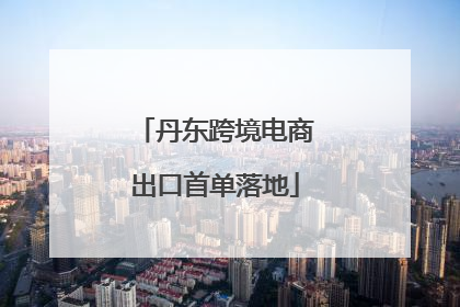 丹东跨境电商出口首单落地