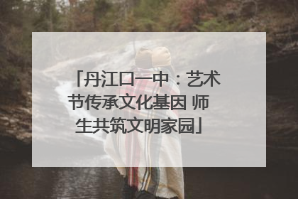 丹江口一中：艺术节传承文化基因 师生共筑文明家园